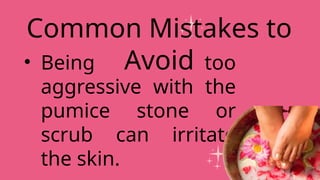 • Being too
aggressive with the
pumice stone or
scrub can irritate
the skin.
Common Mistakes to
Avoid
 