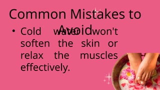 • Cold water won't
soften the skin or
relax the muscles
effectively.
Common Mistakes to
Avoid
 