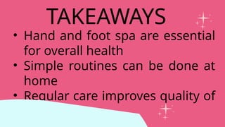 • Hand and foot spa are essential
for overall health
• Simple routines can be done at
home
• Regular care improves quality of
life
TAKEAWAYS
 