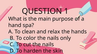 What is the main purpose of a
hand spa?
A. To clean and relax the hands
B. To color the nails only
C. To cut the nails
D. To harden the skin
QUESTION 1
 