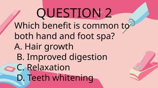 Which benefit is common to
both hand and foot spa?
A. Hair growth
B. Improved digestion
C. Relaxation
D. Teeth whitening
QUESTION 2
 
