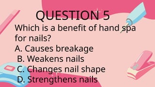 Which is a benefit of hand spa
for nails?
A. Causes breakage
B. Weakens nails
C. Changes nail shape
D. Strengthens nails
QUESTION 5
 