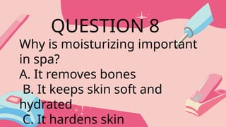 Why is moisturizing important
in spa?
A. It removes bones
B. It keeps skin soft and
hydrated
C. It hardens skin
QUESTION 8
 