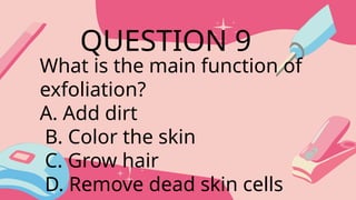 What is the main function of
exfoliation?
A. Add dirt
B. Color the skin
C. Grow hair
D. Remove dead skin cells
QUESTION 9
 