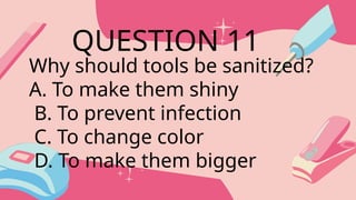 Why should tools be sanitized?
A. To make them shiny
B. To prevent infection
C. To change color
D. To make them bigger
QUESTION 11
 