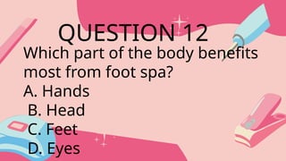 Which part of the body benefits
most from foot spa?
A. Hands
B. Head
C. Feet
D. Eyes
QUESTION 12
 