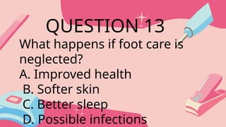 What happens if foot care is
neglected?
A. Improved health
B. Softer skin
C. Better sleep
D. Possible infections
QUESTION 13
 