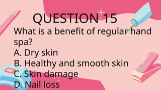 What is a benefit of regular hand
spa?
A. Dry skin
B. Healthy and smooth skin
C. Skin damage
D. Nail loss
QUESTION 15
 