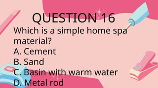 Which is a simple home spa
material?
A. Cement
B. Sand
C. Basin with warm water
D. Metal rod
QUESTION 16
 