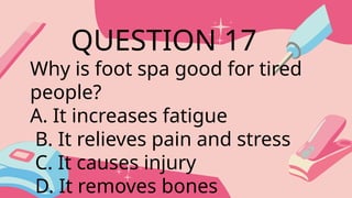 Why is foot spa good for tired
people?
A. It increases fatigue
B. It relieves pain and stress
C. It causes injury
D. It removes bones
QUESTION 17
 