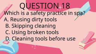 Which is a safety practice in spa?
A. Reusing dirty tools
B. Skipping cleaning
C. Using broken tools
D. Cleaning tools before use
QUESTION 18
 