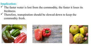 Implication:
 The faster water is lost from the commodity, the faster it loses its
freshness.
 Therefore, transpiration should be slowed down to keep the
commodity fresh.
 