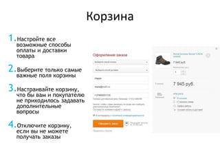 Корзина
1.Настройте все
возможные способы
оплаты и доставки
товара
2.Выберите только самые
важные поля корзины
3.Настраивайте корзину,
что бы вам и покупателю
не приходилось задавать
дополнительные
вопросы
4.Отключите корзину,
если вы не можете
получать заказы
 