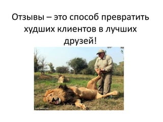 Отзывы – это способ превратить
худших клиентов в лучших
друзей!
 