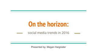 On the horizon:
social media trends in 2016
Presented by: Megan Hargroder
 