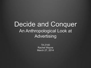 Decide and Conquer
An Anthropological Look at
Advertising
TA 2140
Rachel Wayne
March 27, 2014
 