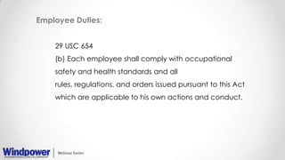 Employee Duties:
29 USC 654
(b) Each employee shall comply with occupational
safety and health standards and all
rules, regulations, and orders issued pursuant to this Act
which are applicable to his own actions and conduct.
 