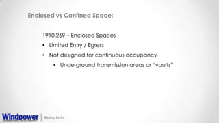 Enclosed vs Confined Space:
1910.269 – Enclosed Spaces
• Limited Entry / Egress
• Not designed for continuous occupancy
• Underground transmission areas or “vaults”
 