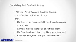 Permit-Required Confined Spaces:
1910.146 – Permit-Required Confined Spaces
• Is a Confined or Enclosed Space
and…
• Contains or has the potential to contain a hazardous
atmosphere
• Contains material that could engulf an entrant
• Configuration is such that it could cause entrapment
• Any other recognized safety or health hazard…
 