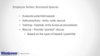Employer Duties: Enclosed Spaces
• Evaluate potential hazards
• Safe practices – entry, work, rescue
• Training – hazards, entry & rescue procedures
• Rescue – Provide “prompt” rescue
• Based on the type of hazard / potential
 