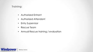 Training:
• Authorized Entrant
• Authorized Attendant
• Entry Supervisor
• Rescue Team
• Annual Rescue training / evaluation
 