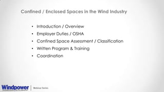 Confined / Enclosed Spaces in the Wind Industry
• Introduction / Overview
• Employer Duties / OSHA
• Confined Space Assessment / Classification
• Written Program & Training
• Coordination
 