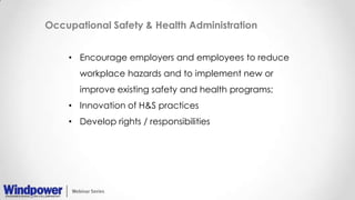 Occupational Safety & Health Administration
• Encourage employers and employees to reduce
workplace hazards and to implement new or
improve existing safety and health programs;
• Innovation of H&S practices
• Develop rights / responsibilities
 