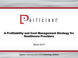 A Profitability and Cost Management Strategy for
               Healthcare Providers


                    March 2013
 