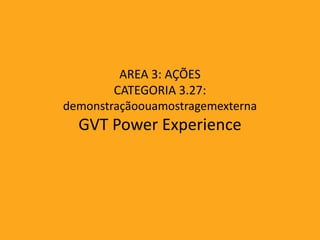 AREA 3: AÇÕES
        CATEGORIA 3.27:
demonstraçãoouamostragemexterna
  GVT Power Experience
 