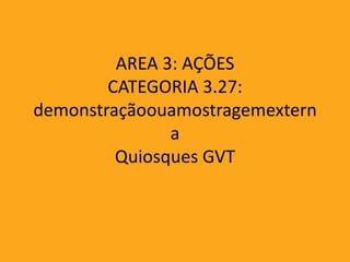 AREA 3: AÇÕES
        CATEGORIA 3.27:
demonstraçãoouamostragemextern
               a
         Quiosques GVT
 
