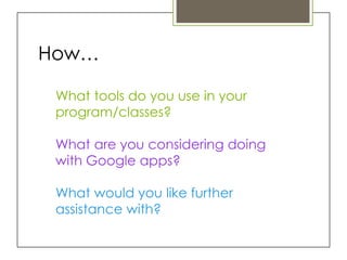 How…

 What tools do you use in your
 program/classes?

 What are you considering doing
 with Google apps?

 What would you like further
 assistance with?
 