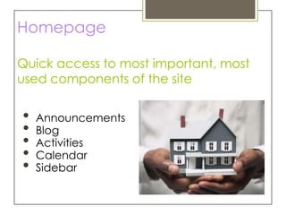 Homepage

Quick access to most important, most
used components of the site


•   Announcements
•   Blog
•   Activities
•   Calendar
•   Sidebar
 