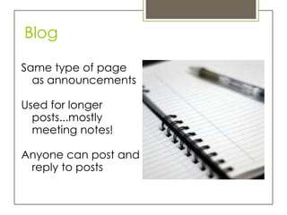 Blog

Same type of page
  as announcements

Used for longer
  posts...mostly
  meeting notes!

Anyone can post and
 reply to posts
 