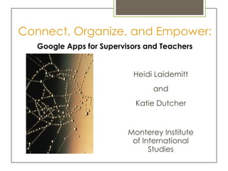 Connect, Organize, and Empower:
   Google Apps for Supervisors and Teachers


                           Heidi Laidemitt
                                and
                            Katie Dutcher


                          Monterey Institute
                           of International
                                Studies
 