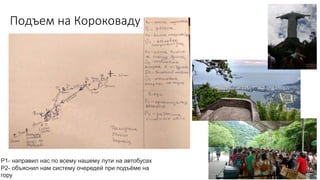 Р1- направил нас по всему нашему пути на автобусах
Р2- объяснил нам систему очередей при подъёме на
гору
Подъем на Короковаду
 