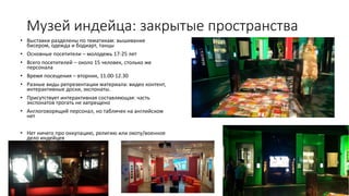 Музей индейца: закрытые пространства
• Выставки разделены по тематикам: вышивание
бисером, одежда и бодиарт, танцы
• Основные посетители – молодежь 17-25 лет
• Всего посетителей – около 15 человек, столько же
персонала
• Время посещения – вторник, 11.00-12.30
• Разные виды репрезентации материала: видео контент,
интерактивные доски, экспонаты.
• Присутствует интерактивная составляющая: часть
экспонатов трогать не запрещено
• Англоговорящий персонал, но табличек на английском
нет
• Нет ничего про оккупацию, религию или охоту/военное
дело индейцев
 