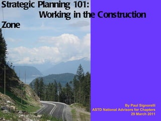 Strategic Planning 101:   Working in the Construction Zone By Paul Signorelli ASTD National Advisors for Chapters 29 March 2011 