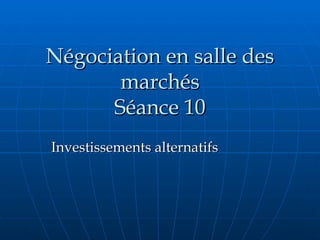 Négociation en salle des marchés Séance 10 Investissements alternatifs  