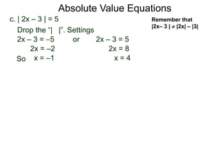 c. | 2x – 3 | = 5
2x – 3 = –5 or 2x – 3 = 5
2x = 8
x = 4
2x = –2
x = –1
Drop the “| |”. Settings
Absolute Value Equations
Remember that
|2x– 3 |  |2x| – |3|
So
 