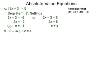 d. | 2 – 3x | + 2 = 4
c. | 2x – 3 | = 5
2x – 3 = –5 or 2x – 3 = 5
2x = 8
x = 4
2x = –2
x = –1
Drop the “| |”. Settings
Absolute Value Equations
Remember that
|2x– 3 |  |2x| – |3|
So
 