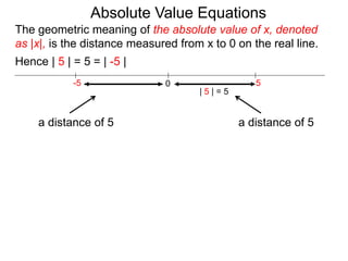 The geometric meaning of the absolute value of x, denoted
as |x|, is the distance measured from x to 0 on the real line.
0 5-5
Hence | 5 | = 5 = | -5 |
| 5 | = 5
a distance of 5
Absolute Value Equations
a distance of 5
 