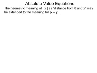 The geometric meaning of | x | as “distance from 0 and x” may
be extended to the meaning for |x – y|.
Absolute Value Equations
 
