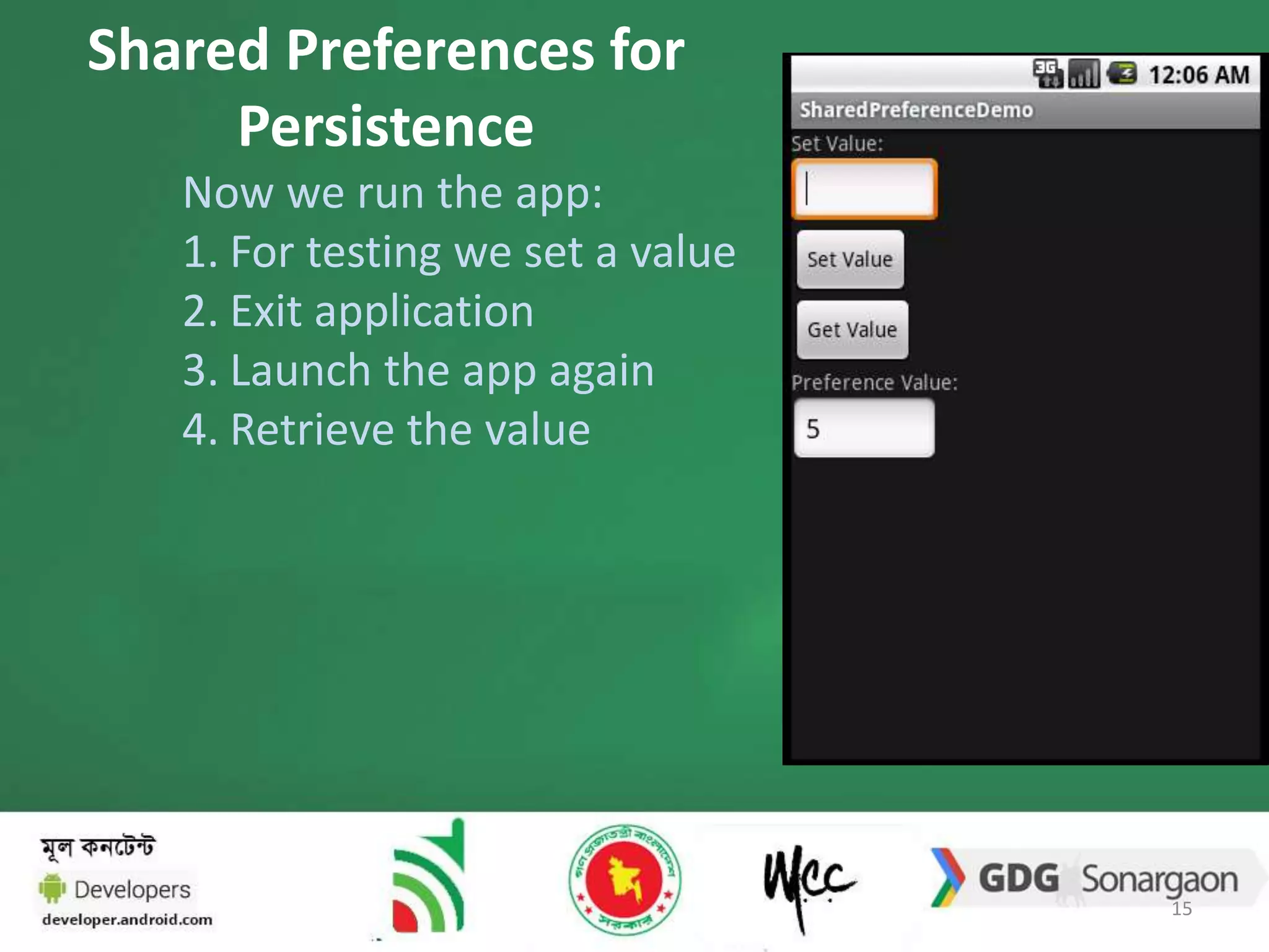 Shared Preferences for 
Persistence 
Now we run the app: 
1. For testing we set a value 
2. Exit application 
3. Launch the app again 
4. Retrieve the value 
15 
 