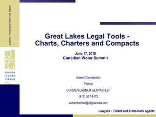 Great Lakes Legal Tools - Charts, Charters and Compacts June 17, 2010 Canadian Water Summit Adam Chamberlain Partner BORDEN LADNER GERVAIS LLP (416) 367-6172 [email_address] 