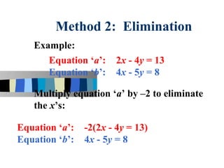 Method 2: Elimination
   Example:
      Equation ‘a’:     2x - 4y = 13
      Equation ‘b’:     4x - 5y = 8

   Multiply equation ‘a’ by –2 to eliminate
   the x’s:

Equation ‘a’:   -2(2x - 4y = 13)
Equation ‘b’:   4x - 5y = 8
 