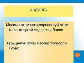 Зорилго Массын атом нэгж,харьцангуй атом массын тухай мэдлэгтэй болох Харьцангуй атом массыг тооцоолж сурах 