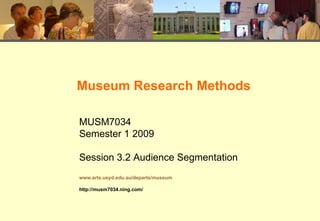 Museum Research Methods MUSM7034 Semester 1 2009 Session 3.2 Audience Segmentation www.arts.usyd.edu.au/departs/museum http://musm7034.ning.com/ 