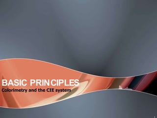 BASIC PRINCIPLES
Colorimetry and the CIE system




                                 1
 