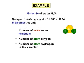 EXAMPLE

          Molecule of water H2O

Sample of water consist of 1.806 x 1024
molecules, count;

                                          O
  • Number of mole water              H       H
    molecule
  • Number of atom oxygen
  • Number of atom hydrogen
    in the sample.
 