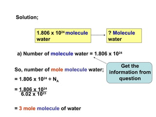 Solution;


         1.806 x 1024 molecule       ? Molecule
         water                       water

 a) Number of molecule water = 1.806 x 1024

                                          Get the
So, number of mole molecule water;   information from
= 1.806 x 1024 ÷ NA                      question

= 1.806 x 1024
   6.02 x 1023

= 3 mole molecule of water
 